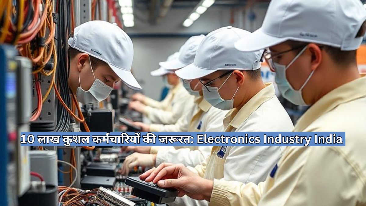 10 लाख कुशल कर्मचारियों की जरूरत: भारत को Electronics के लिए श्रमिकों की कमी को दूर करना होगा!